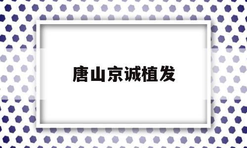 唐山京诚植发(河北省植发医院排名)